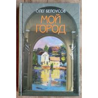 Олег Белоусов. Мой город: эссе, очерки, наблюдения и воспоминания о послевоенном Минске.