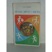 Геллер Е.М. Наш друг - игра.