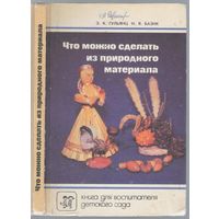 Гульянц Э.,Базик И. Что можно сделать из природного материала.
