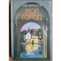 Олег Белоусов. Мой город: эссе, очерки, наблюдения и воспоминания о послевоенном Минске.